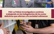 FGE: La Policía Investigadora continúa trabajando en las indagatorias de los actos delictivos que afectan a la sociedad colimense